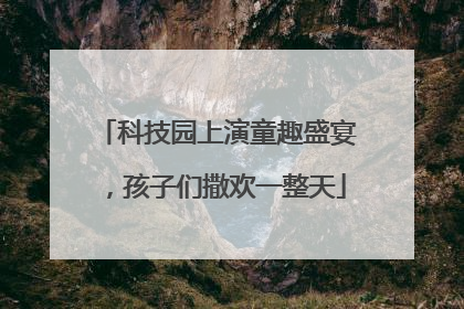 科技园上演童趣盛宴，孩子们撒欢一整天