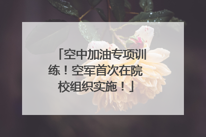 空中加油专项训练！空军首次在院校组织实施！