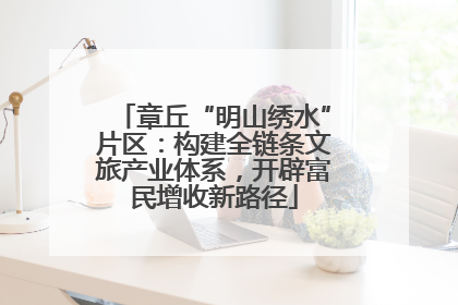 章丘“明山绣水”片区：构建全链条文旅产业体系，开辟富民增收新路径
