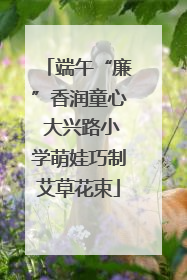 端午“廉”香润童心 大兴路小学萌娃巧制艾草花束