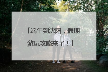 端午到沈阳，假期游玩攻略来了！