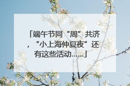 端午节同“周”共济，“小上海仲夏夜”还有这些活动……