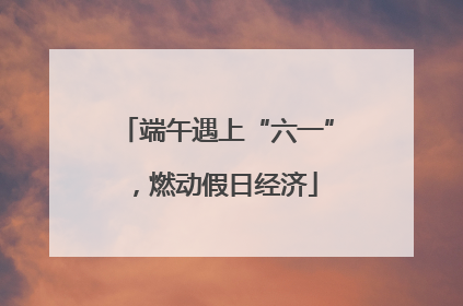 端午遇上“六一”，燃动假日经济