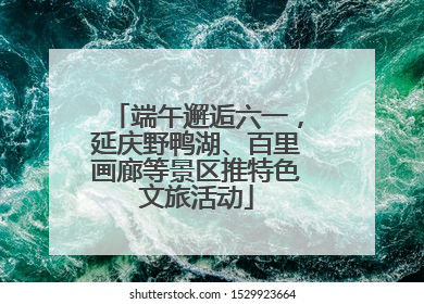 端午邂逅六一，延庆野鸭湖、百里画廊等景区推特色文旅活动