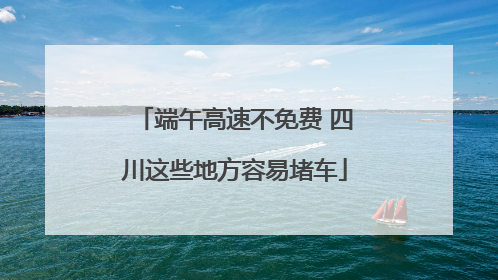端午高速不免费 四川这些地方容易堵车