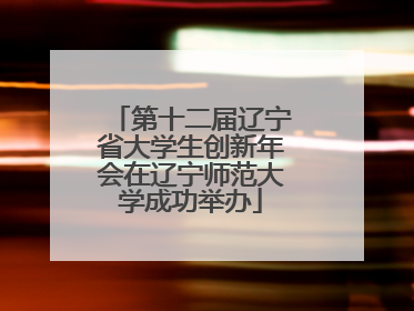 第十二届辽宁省大学生创新年会在辽宁师范大学成功举办