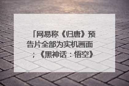 网易称《归唐》预告片全部为实机画面；《黑神话：悟空》公布Xbox版预购视频｜游戏早参
