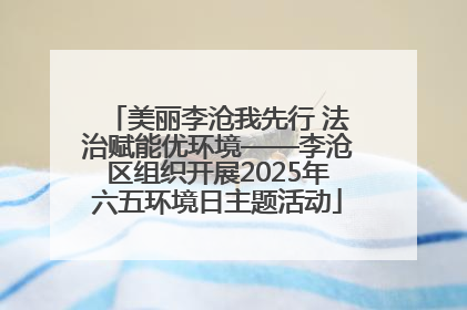 美丽李沧我先行 法治赋能优环境——李沧区组织开展2025年六五环境日主题活动