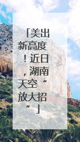 美出新高度！近日，湖南天空“放大招”