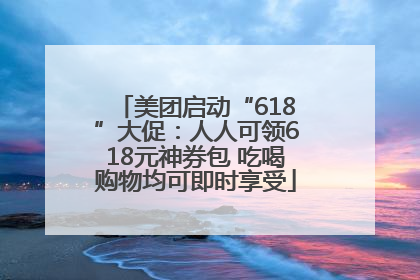 美团启动“618”大促：人人可领618元神券包 吃喝购物均可即时享受