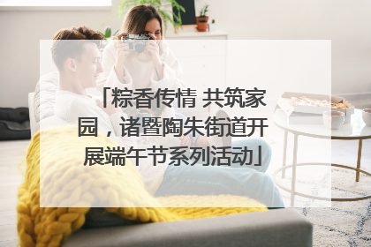 粽香传情 共筑家园，诸暨陶朱街道开展端午节系列活动