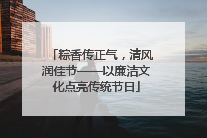 粽香传正气，清风润佳节——以廉洁文化点亮传统节日