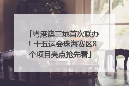 粤港澳三地首次联办！十五运会珠海赛区8个项目亮点抢先看