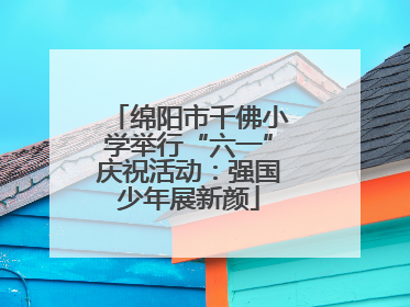 绵阳市千佛小学举行“六一”庆祝活动：强国少年展新颜