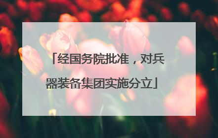 经国务院批准，对兵器装备集团实施分立