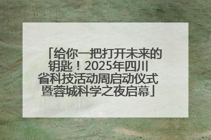 给你一把打开未来的钥匙！2025年四川省科技活动周启动仪式暨蓉城科学之夜启幕