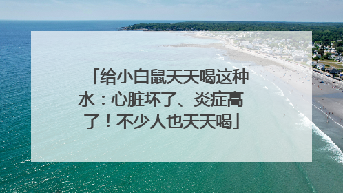 给小白鼠天天喝这种水：心脏坏了、炎症高了！不少人也天天喝