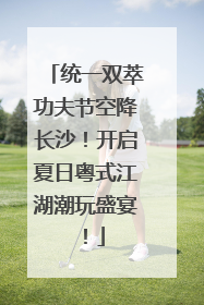 统一双萃功夫节空降长沙！开启夏日粤式江湖潮玩盛宴！
