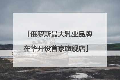 俄罗斯最大乳业品牌在华开设首家旗舰店