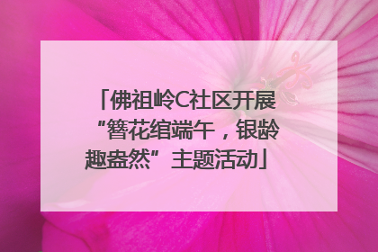 佛祖岭C社区开展“簪花绾端午，银龄趣盎然”主题活动
