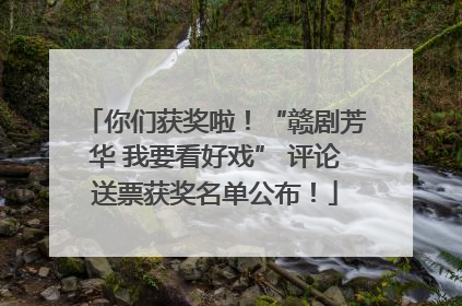你们获奖啦！“赣剧芳华 我要看好戏” 评论送票获奖名单公布！