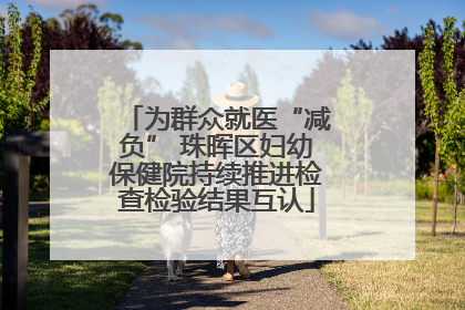 为群众就医“减负” 珠晖区妇幼保健院持续推进检查检验结果互认