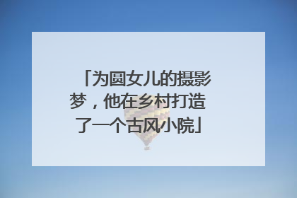 为圆女儿的摄影梦，他在乡村打造了一个古风小院