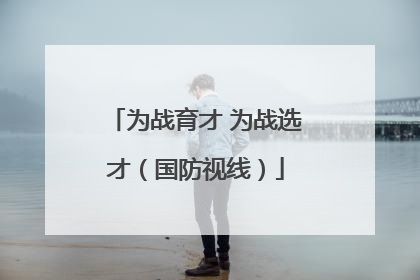 为战育才 为战选才（国防视线）