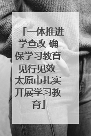一体推进学查改 确保学习教育见行见效 太原市扎实开展学习教育