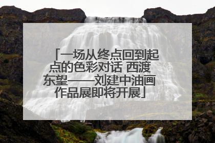 一场从终点回到起点的色彩对话 西渡东望——刘建中油画作品展即将开展