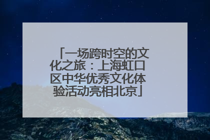 一场跨时空的文化之旅：上海虹口区中华优秀文化体验活动亮相北京