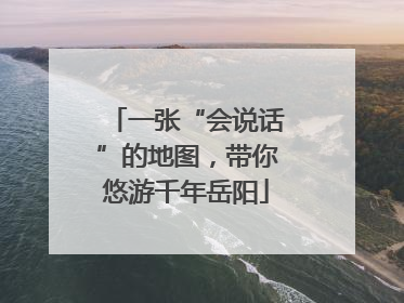 一张“会说话”的地图，带你悠游千年岳阳
