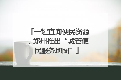 一键查询便民资源，郑州推出“城管便民服务地图”