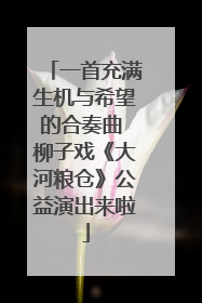一首充满生机与希望的合奏曲 柳子戏《大河粮仓》公益演出来啦