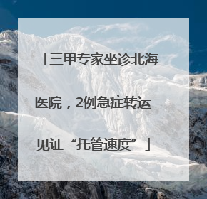 三甲专家坐诊北海医院，2例急症转运见证“托管速度”