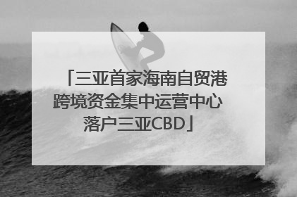 三亚首家海南自贸港跨境资金集中运营中心落户三亚CBD