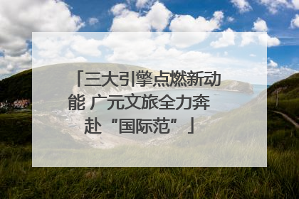 三大引擎点燃新动能 广元文旅全力奔赴“国际范”