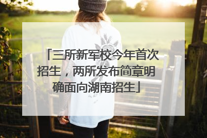 三所新军校今年首次招生，两所发布简章明确面向湖南招生