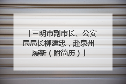 三明市副市长、公安局局长柳建忠，赴泉州履新（附简历）
