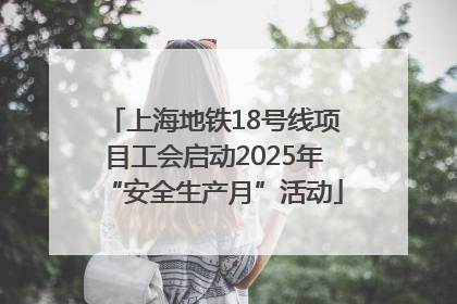 上海地铁18号线项目工会启动2025年“安全生产月”活动