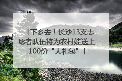 下乡去！长沙13支志愿者队伍将为农村娃送上100份“大礼包”