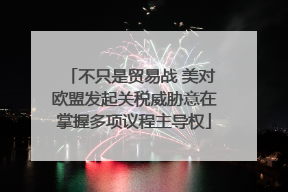 不只是贸易战 美对欧盟发起关税威胁意在掌握多项议程主导权
