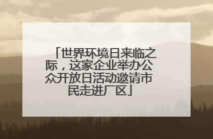 世界环境日来临之际，这家企业举办公众开放日活动邀请市民走进厂区