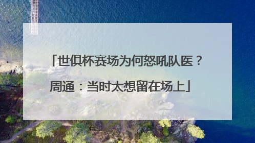 世俱杯赛场为何怒吼队医？周通：当时太想留在场上