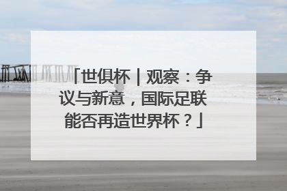 世俱杯｜观察：争议与新意，国际足联能否再造世界杯？