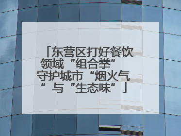 东营区打好餐饮领域“组合拳” 守护城市“烟火气”与“生态味”