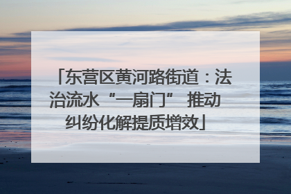 东营区黄河路街道：法治流水“一扇门” 推动纠纷化解提质增效
