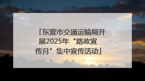 东营市交通运输局开展2025年“路政宣传月”集中宣传活动