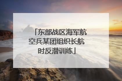 东部战区海军航空兵某团组织长航时反潜训练