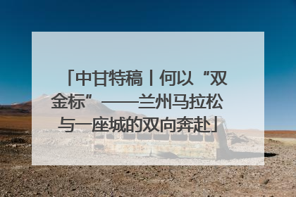 中甘特稿丨何以“双金标”——兰州马拉松与一座城的双向奔赴